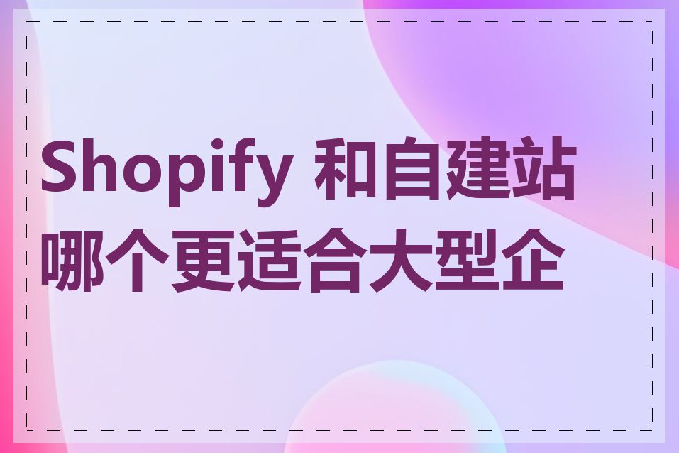 Shopify 和自建站哪个更适合大型企业