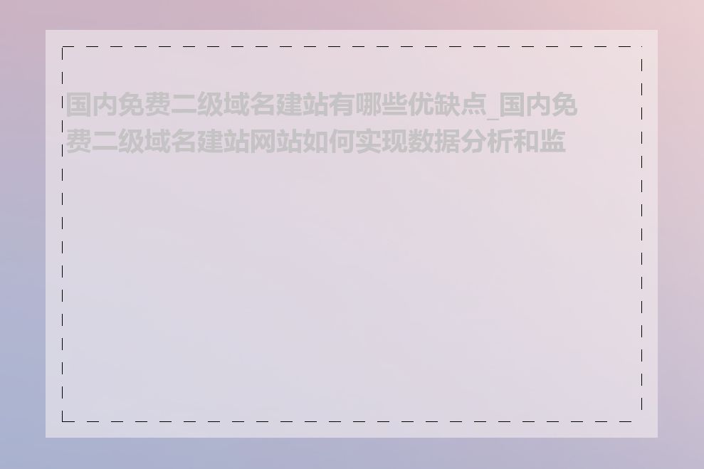 国内免费二级域名建站有哪些优缺点_国内免费二级域名建站网站如何实现数据分析和监控