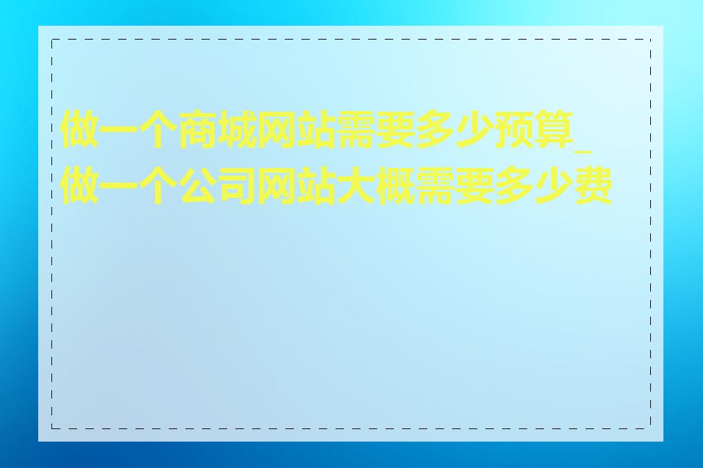 做一个商城网站需要多少预算_做一个公司网站大概需要多少费用
