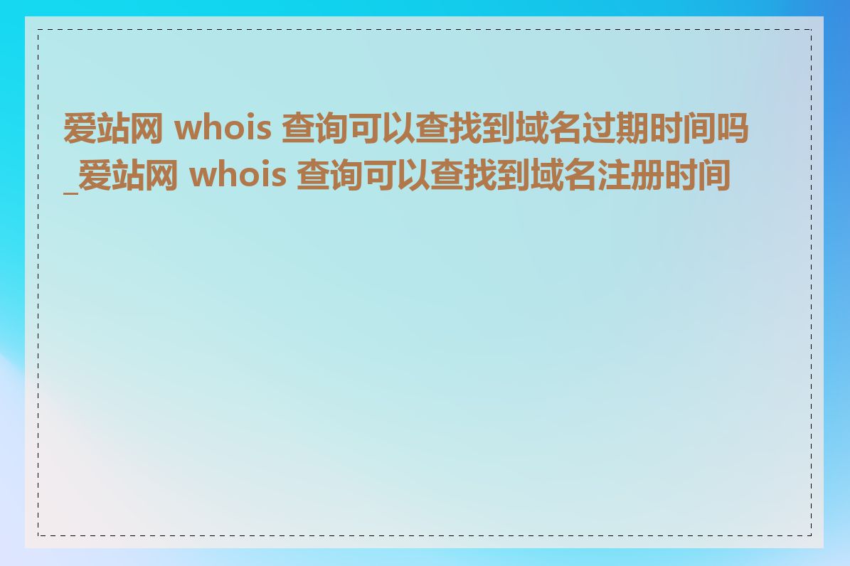 爱站网 whois 查询可以查找到域名过期时间吗_爱站网 whois 查询可以查找到域名注册时间吗