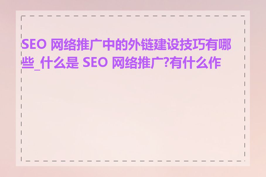 SEO 网络推广中的外链建设技巧有哪些_什么是 SEO 网络推广?有什么作用