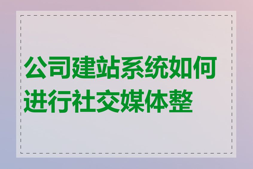 公司建站系统如何进行社交媒体整合