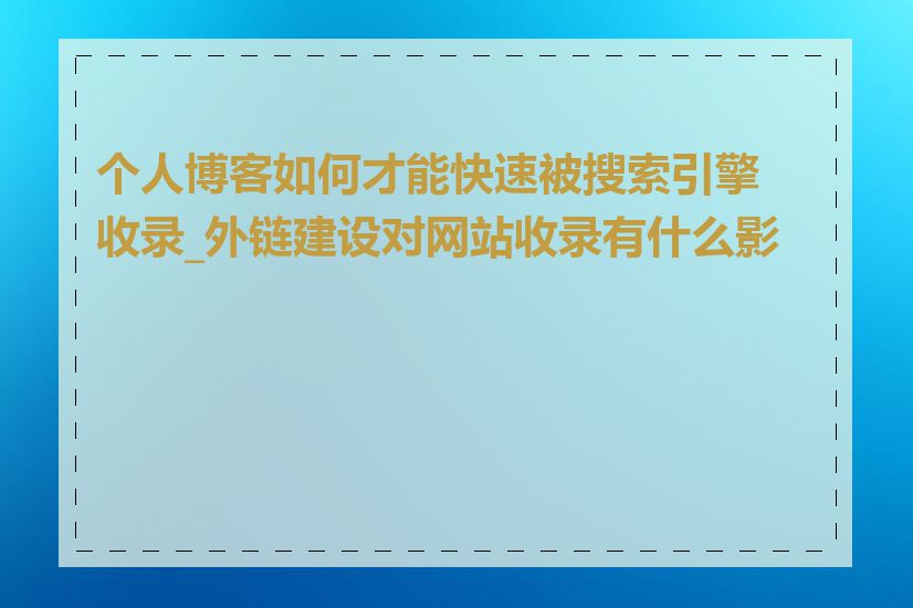 个人博客如何才能快速被搜索引擎收录_外链建设对网站收录有什么影响