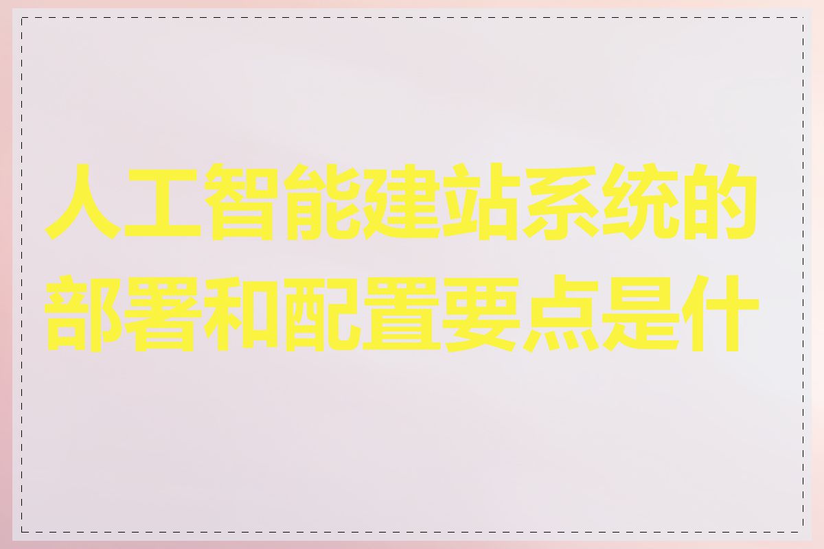 人工智能建站系统的部署和配置要点是什么
