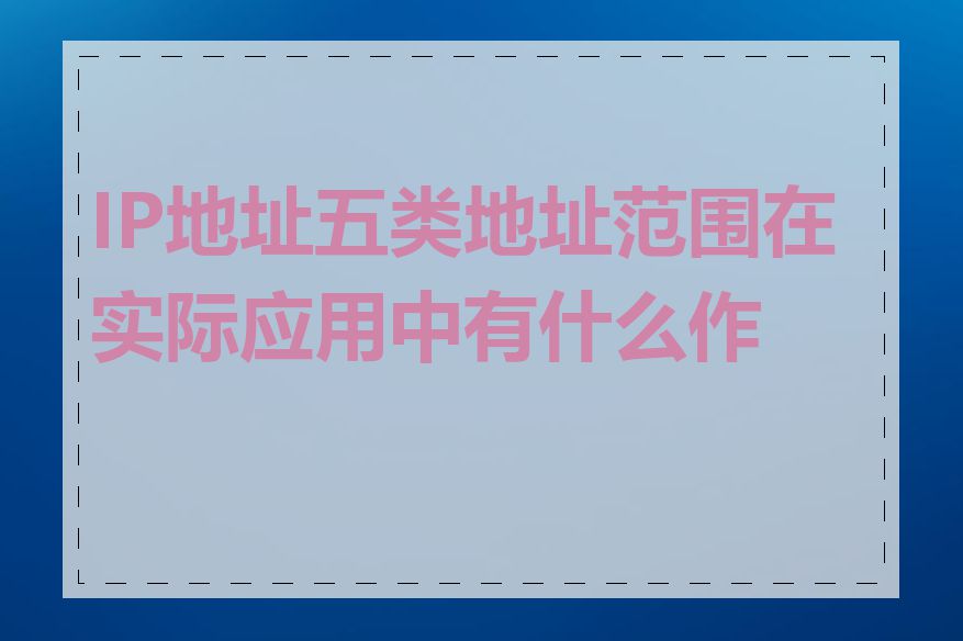 IP地址五类地址范围在实际应用中有什么作用