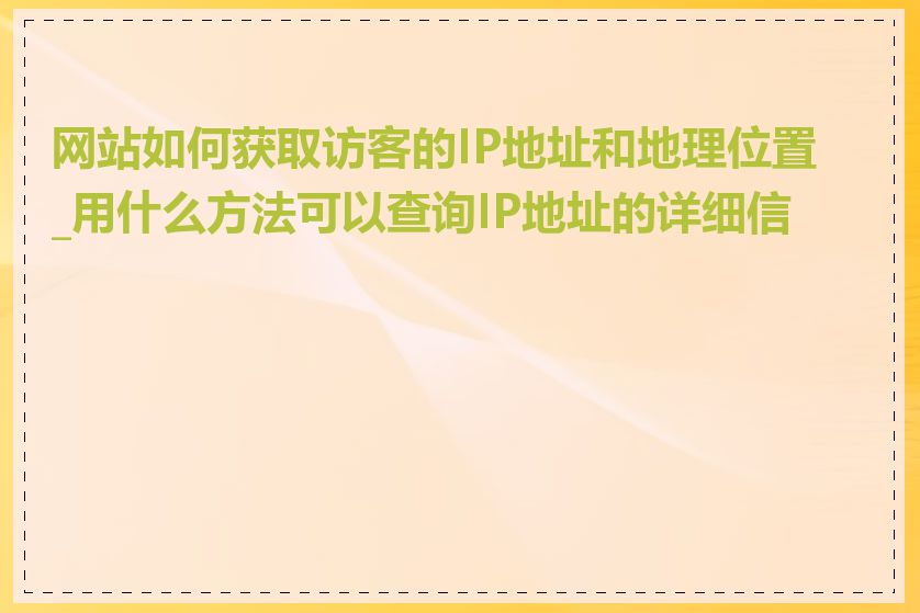 网站如何获取访客的IP地址和地理位置_用什么方法可以查询IP地址的详细信息