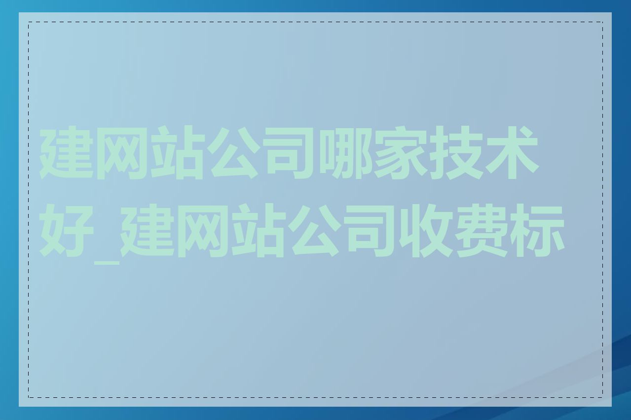 建网站公司哪家技术好_建网站公司收费标准