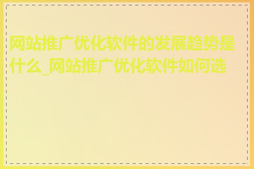 网站推广优化软件的发展趋势是什么_网站推广优化软件如何选择
