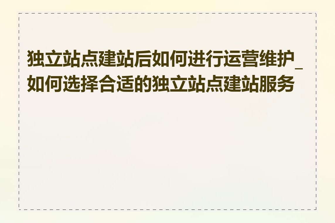 独立站点建站后如何进行运营维护_如何选择合适的独立站点建站服务商