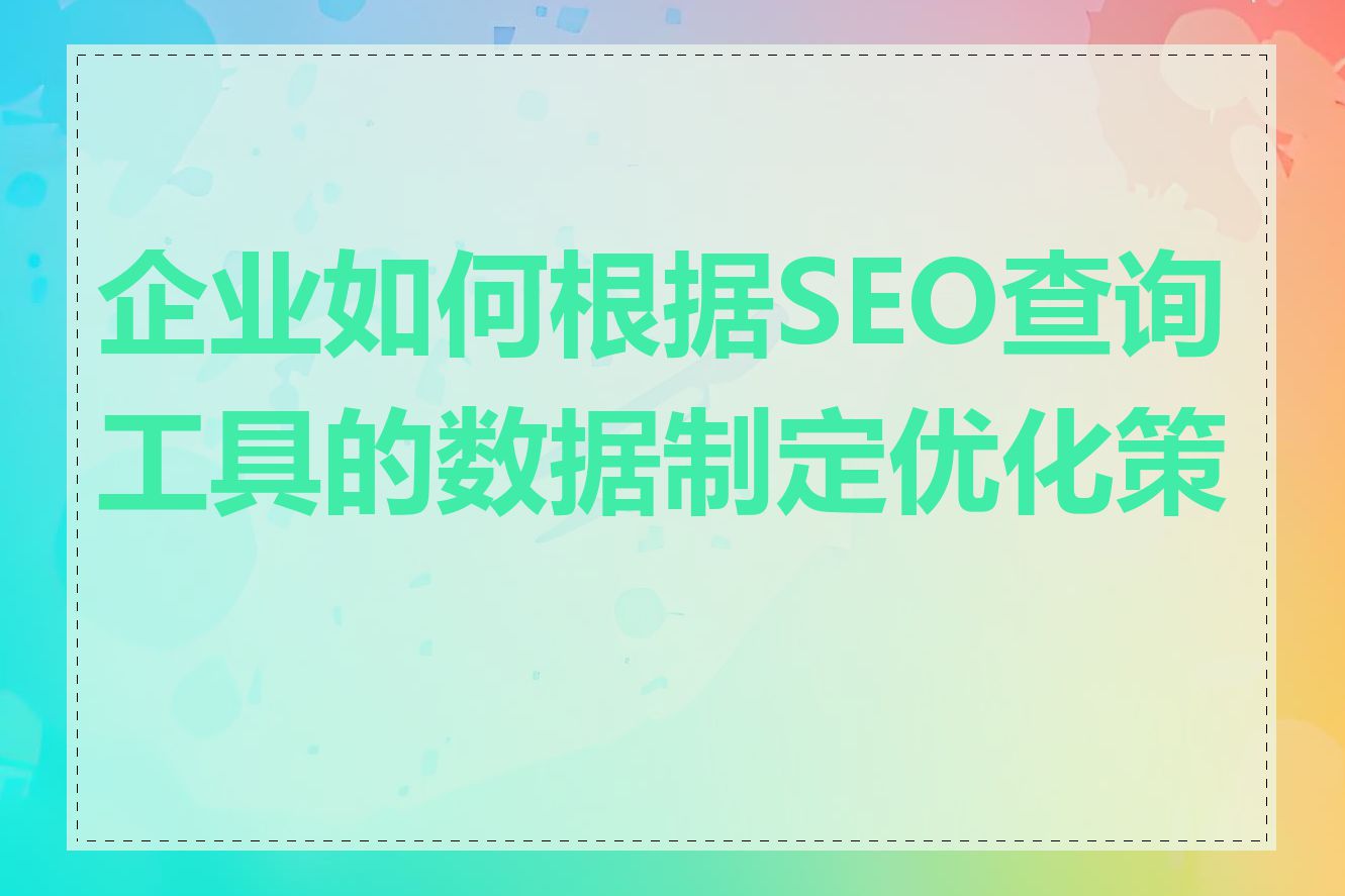 企业如何根据SEO查询工具的数据制定优化策略