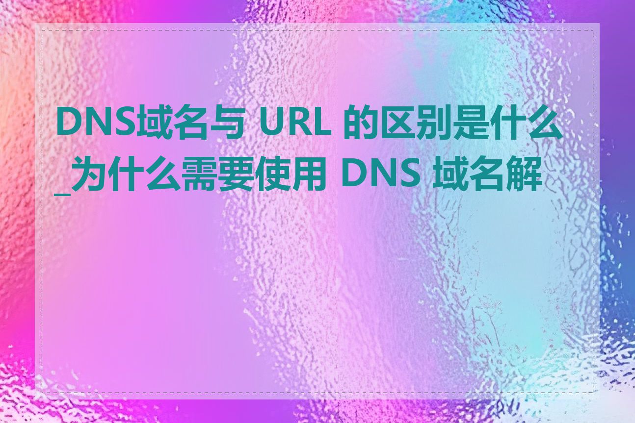 DNS域名与 URL 的区别是什么_为什么需要使用 DNS 域名解析