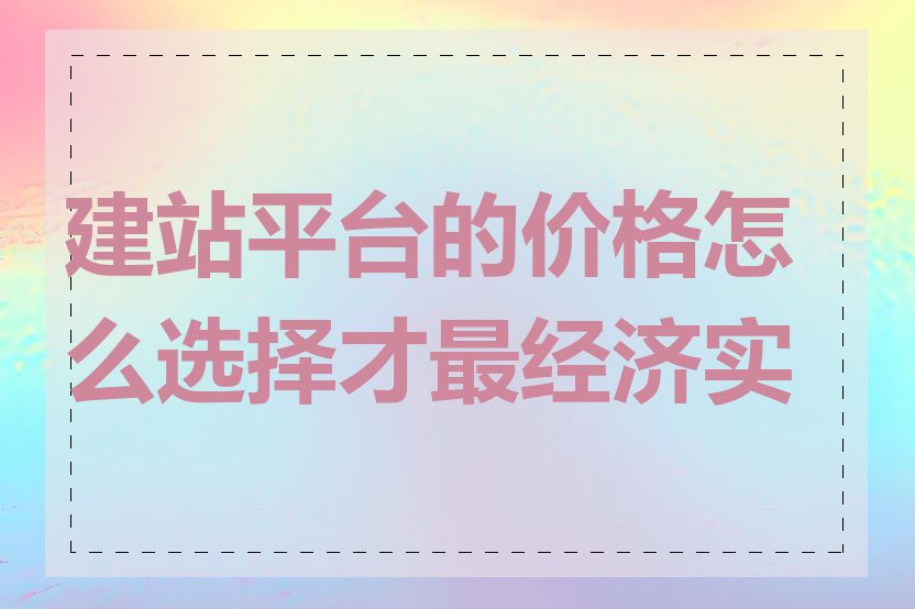 建站平台的价格怎么选择才最经济实惠