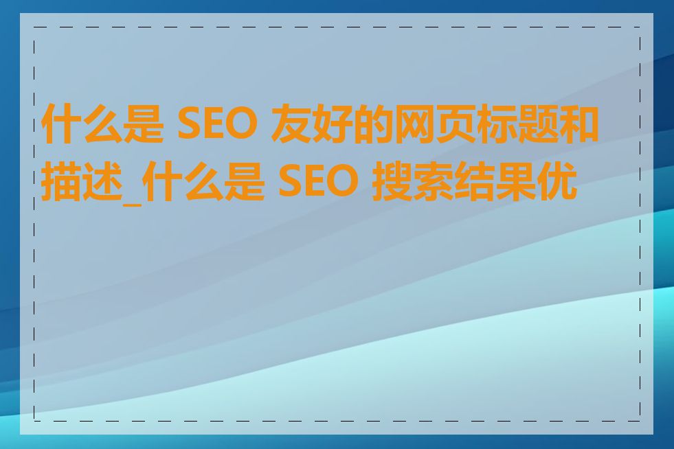 什么是 SEO 友好的网页标题和描述_什么是 SEO 搜索结果优化