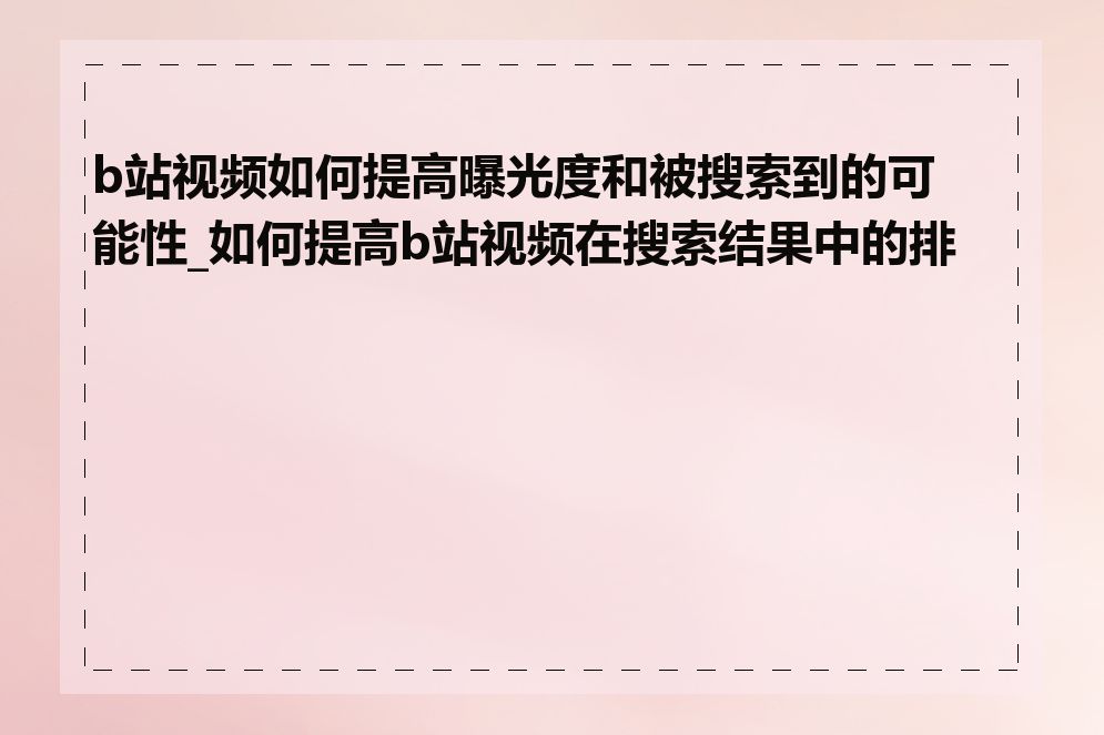 b站视频如何提高曝光度和被搜索到的可能性_如何提高b站视频在搜索结果中的排名