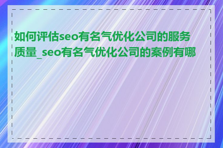 如何评估seo有名气优化公司的服务质量_seo有名气优化公司的案例有哪些