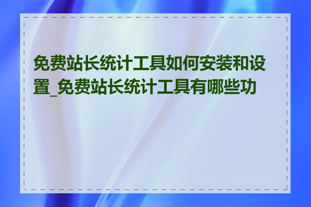 免费站长统计工具如何安装和设置_免费站长统计工具有哪些功能