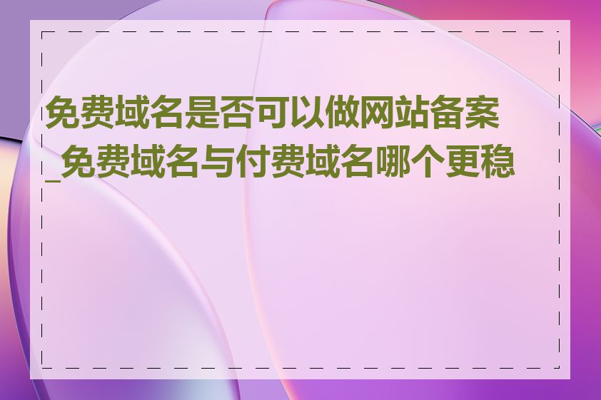 免费域名是否可以做网站备案_免费域名与付费域名哪个更稳定