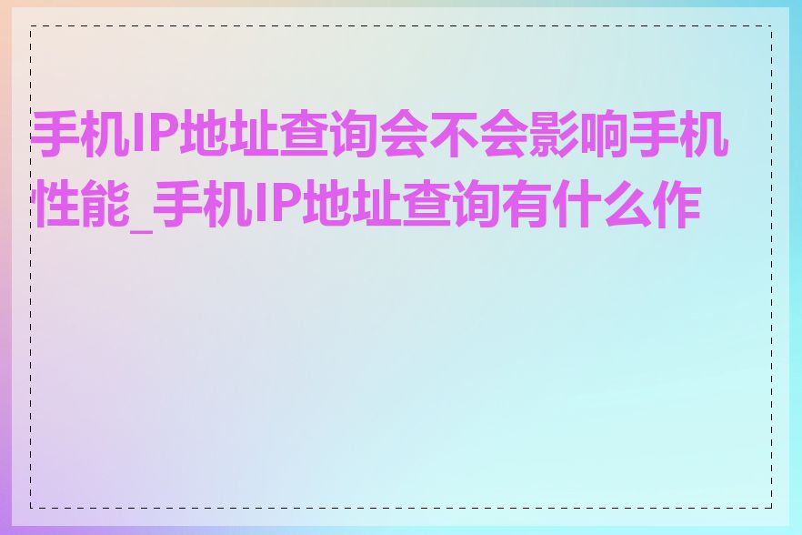 手机IP地址查询会不会影响手机性能_手机IP地址查询有什么作用