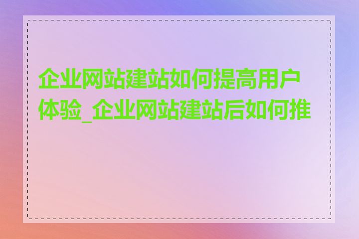 企业网站建站如何提高用户体验_企业网站建站后如何推广
