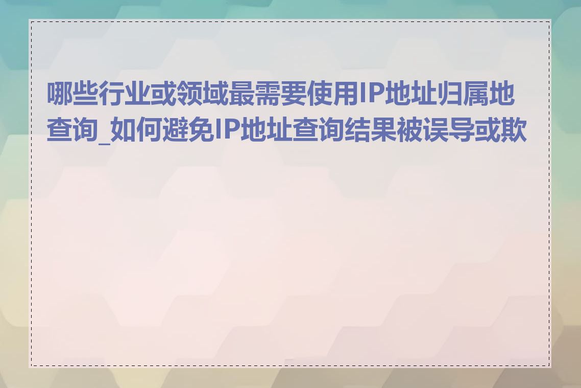 哪些行业或领域最需要使用IP地址归属地查询_如何避免IP地址查询结果被误导或欺骗