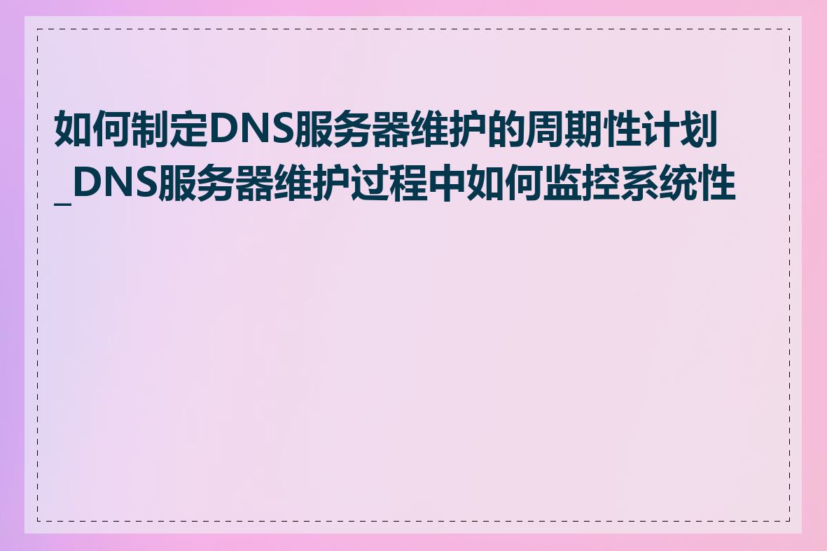 如何制定DNS服务器维护的周期性计划_DNS服务器维护过程中如何监控系统性能