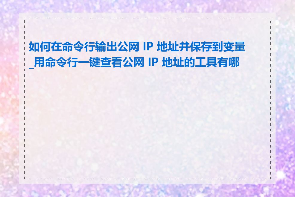 如何在命令行输出公网 IP 地址并保存到变量_用命令行一键查看公网 IP 地址的工具有哪些