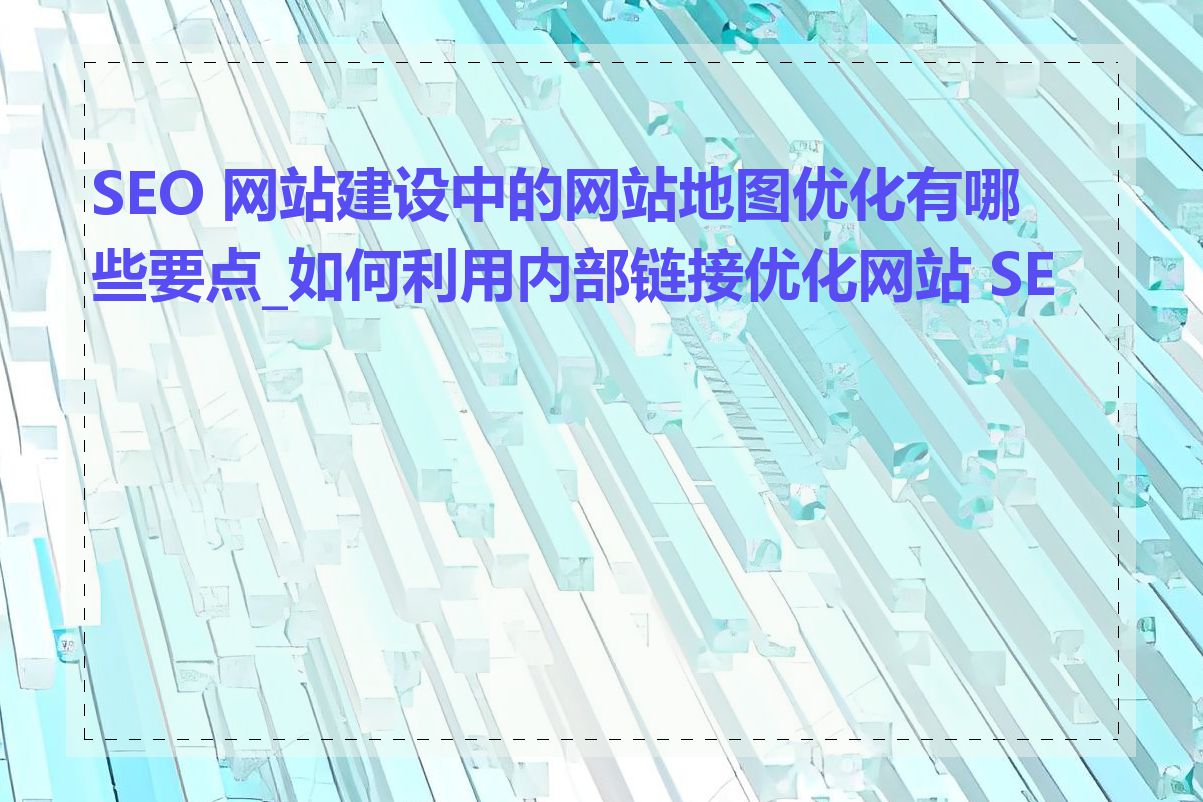 SEO 网站建设中的网站地图优化有哪些要点_如何利用内部链接优化网站 SEO