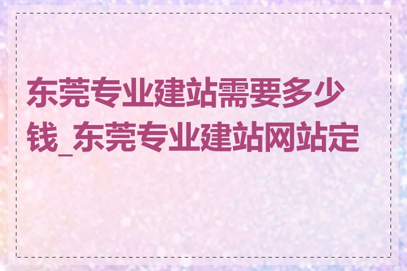 东莞专业建站需要多少钱_东莞专业建站网站定制