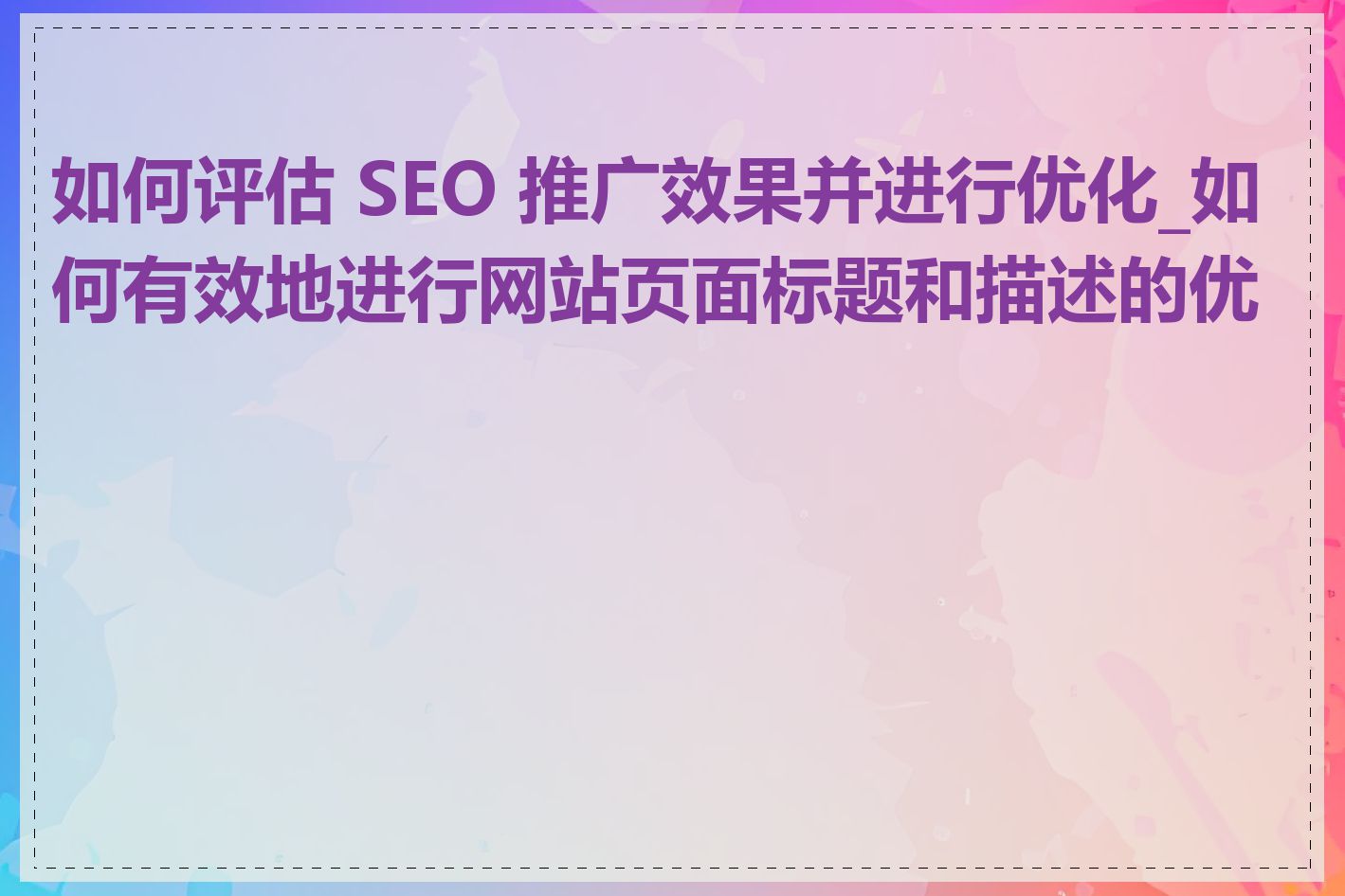如何评估 SEO 推广效果并进行优化_如何有效地进行网站页面标题和描述的优化