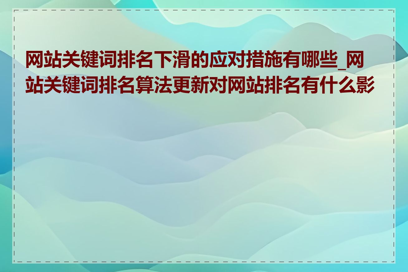 网站关键词排名下滑的应对措施有哪些_网站关键词排名算法更新对网站排名有什么影响
