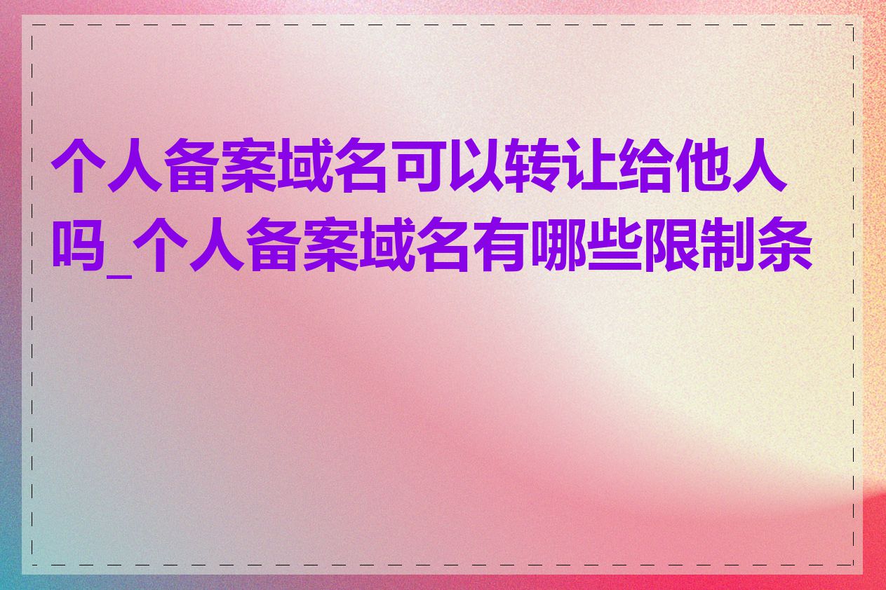 个人备案域名可以转让给他人吗_个人备案域名有哪些限制条件
