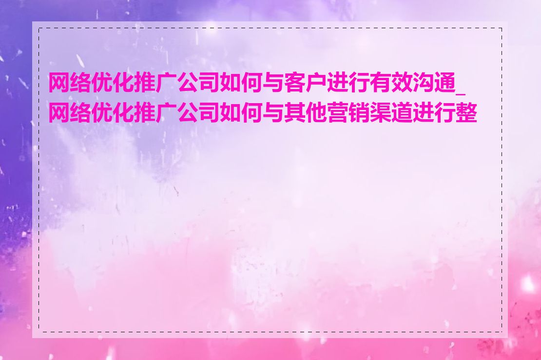网络优化推广公司如何与客户进行有效沟通_网络优化推广公司如何与其他营销渠道进行整合