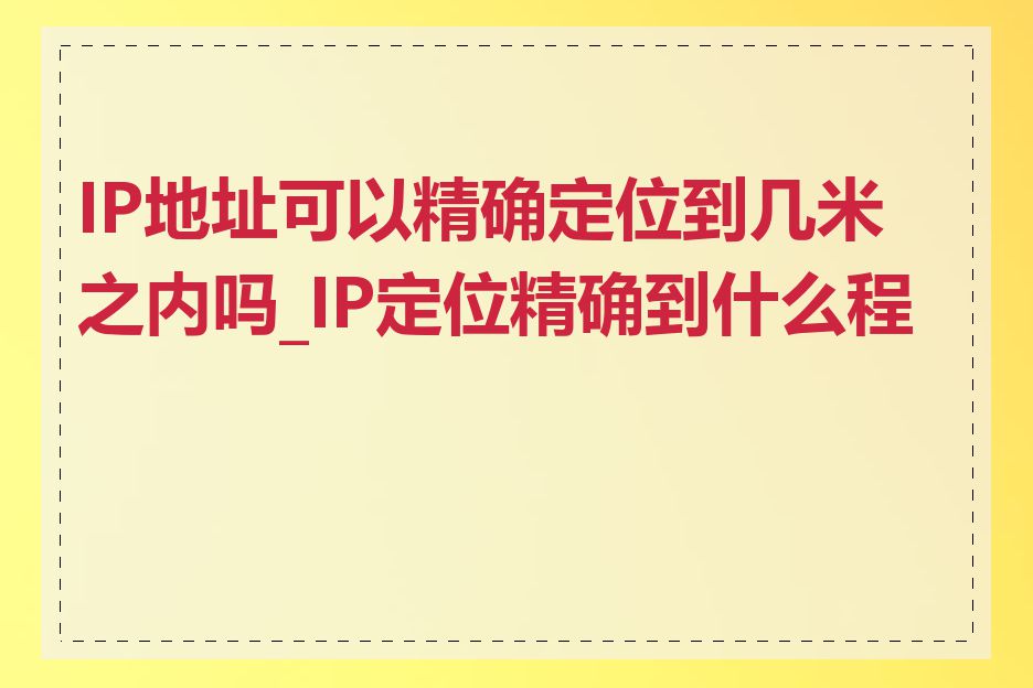 IP地址可以精确定位到几米之内吗_IP定位精确到什么程度