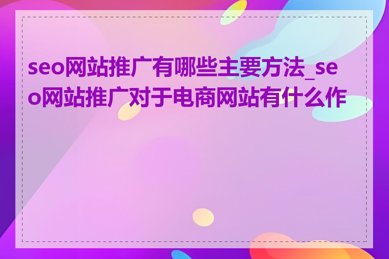 seo网站推广有哪些主要方法_seo网站推广对于电商网站有什么作用