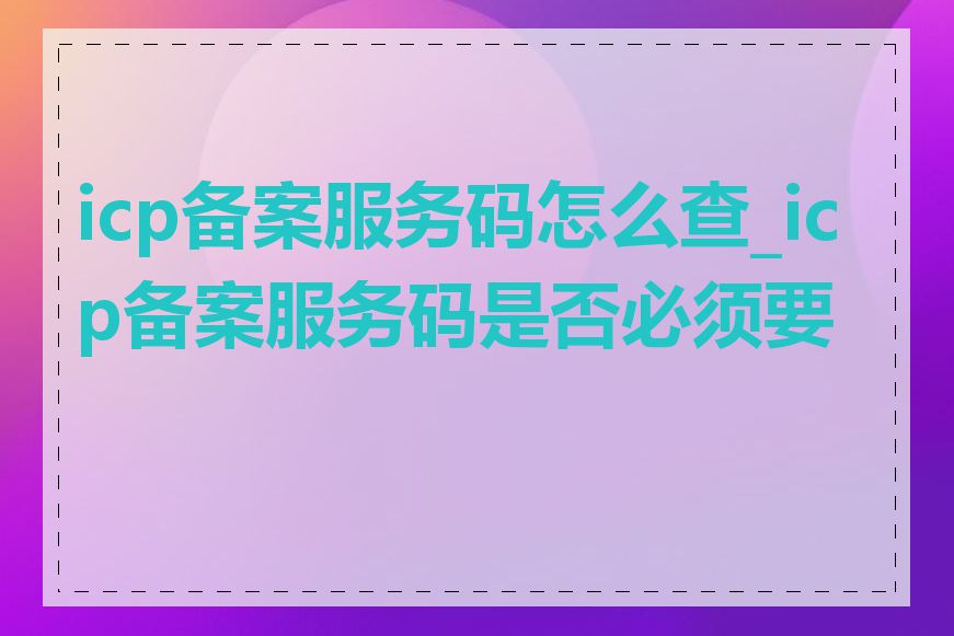 icp备案服务码怎么查_icp备案服务码是否必须要有