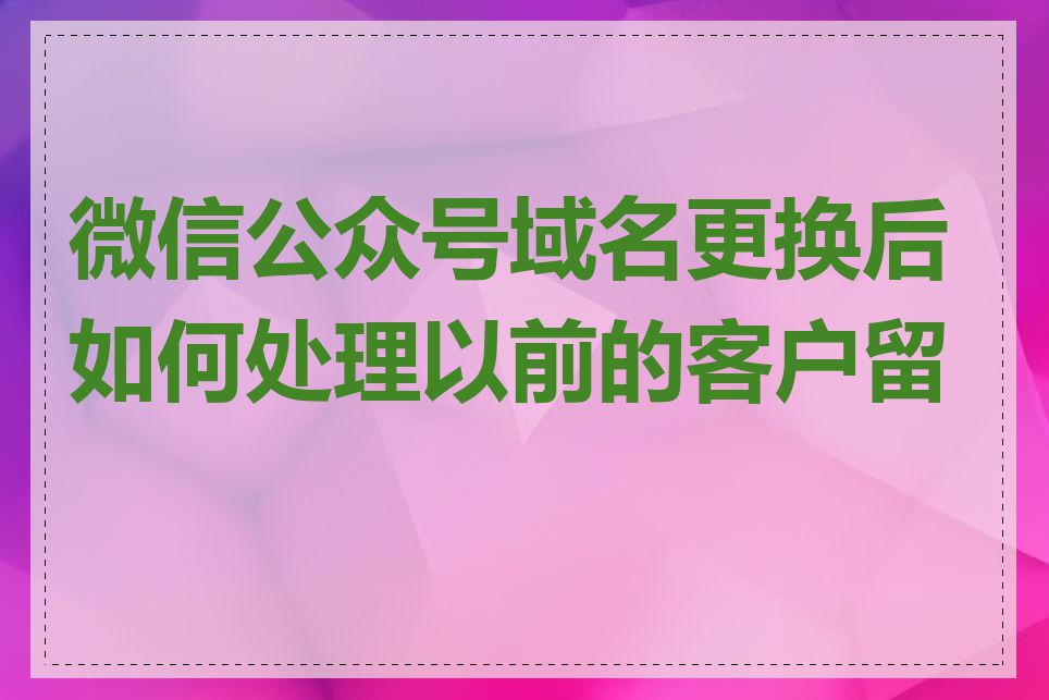 微信公众号域名更换后如何处理以前的客户留言