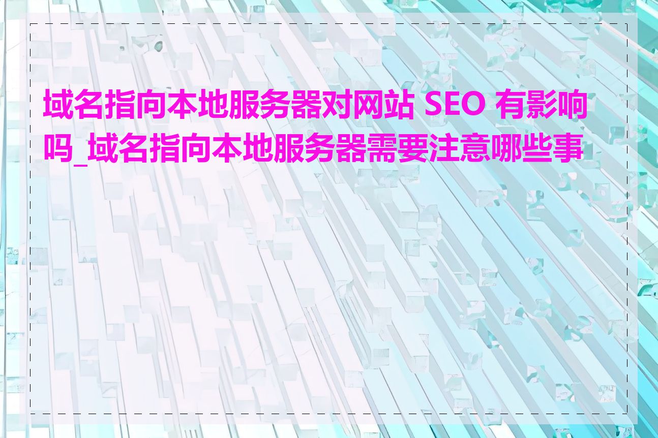 域名指向本地服务器对网站 SEO 有影响吗_域名指向本地服务器需要注意哪些事项