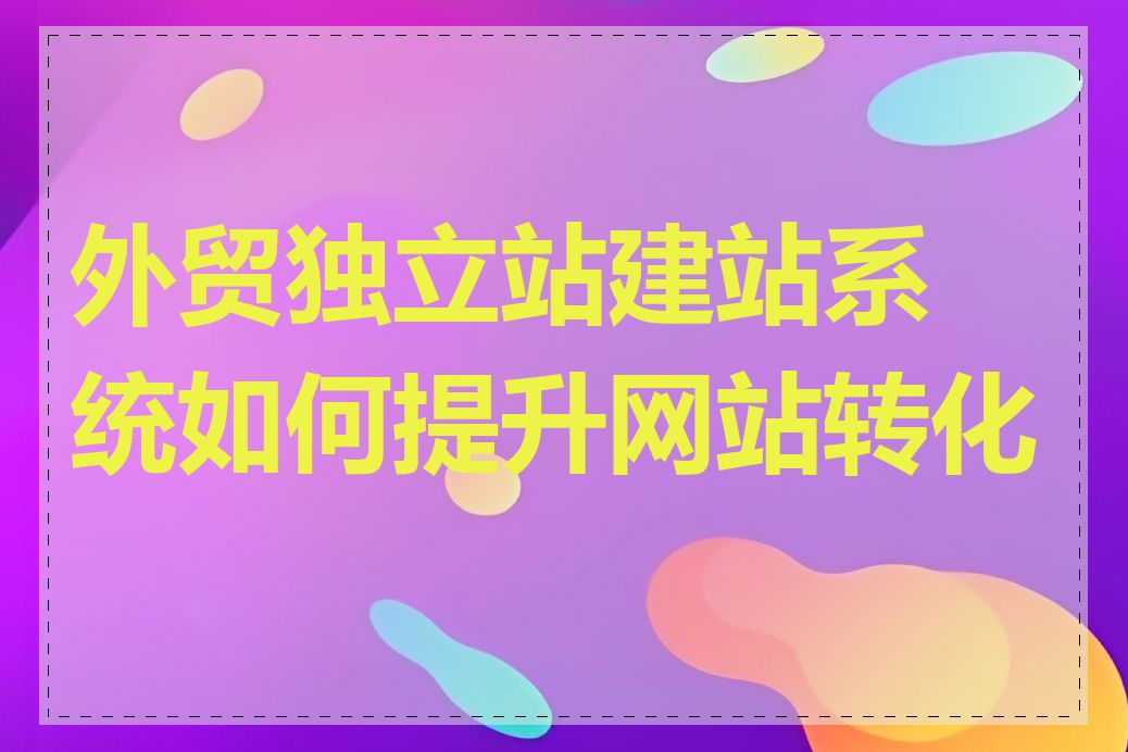 外贸独立站建站系统如何提升网站转化率
