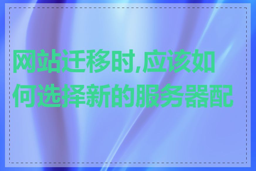 网站迁移时,应该如何选择新的服务器配置