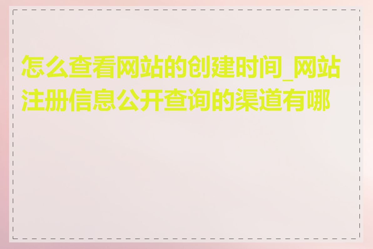 怎么查看网站的创建时间_网站注册信息公开查询的渠道有哪些