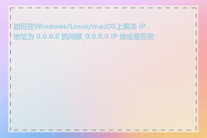 如何在Windows/Linux/macOS上解决 IP 地址为 0.0.0.0 的问题_0.0.0.0 IP 地址是否安全