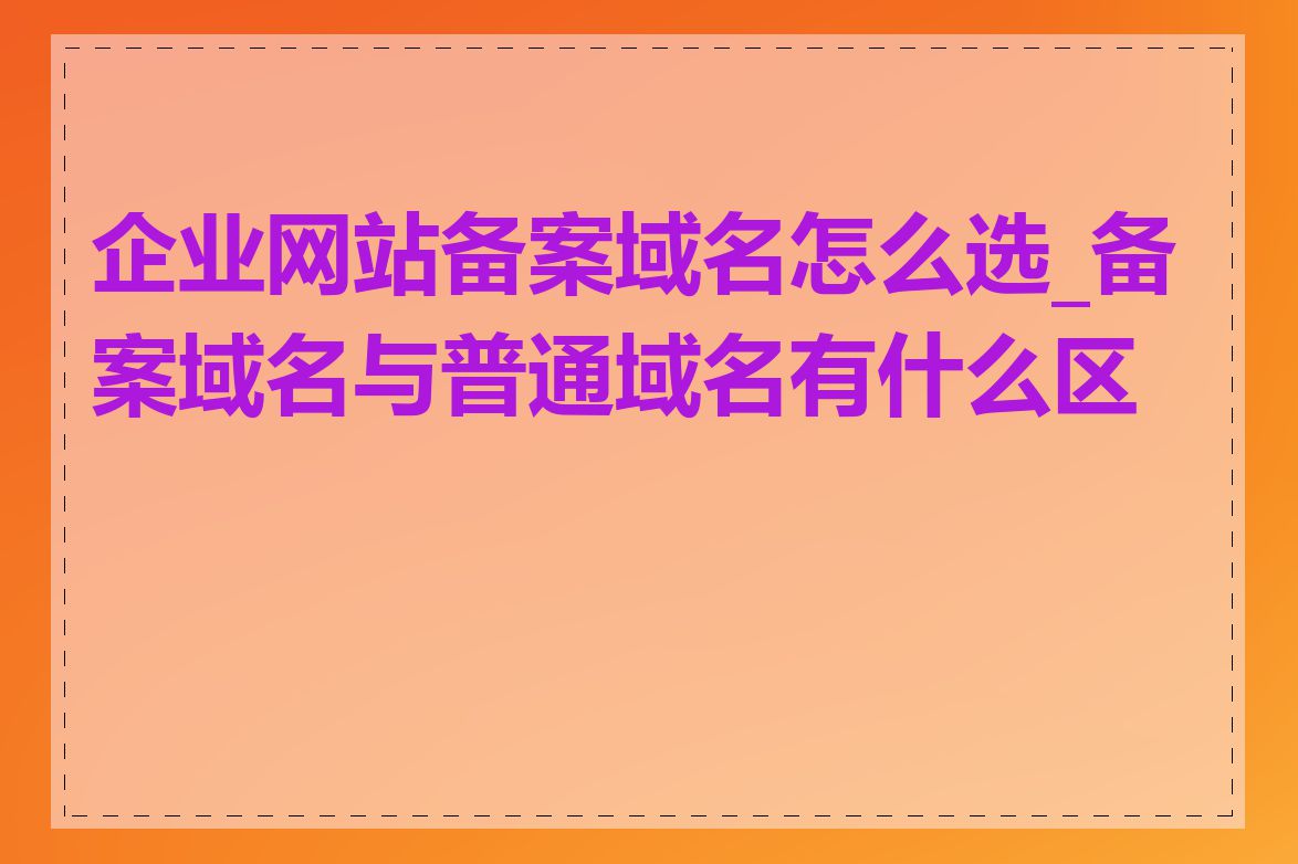 企业网站备案域名怎么选_备案域名与普通域名有什么区别