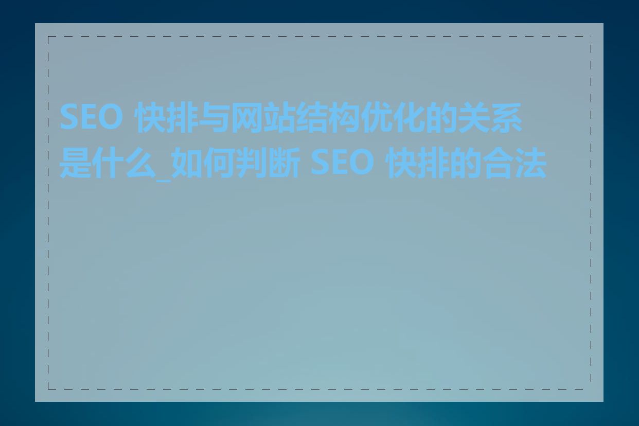 SEO 快排与网站结构优化的关系是什么_如何判断 SEO 快排的合法性