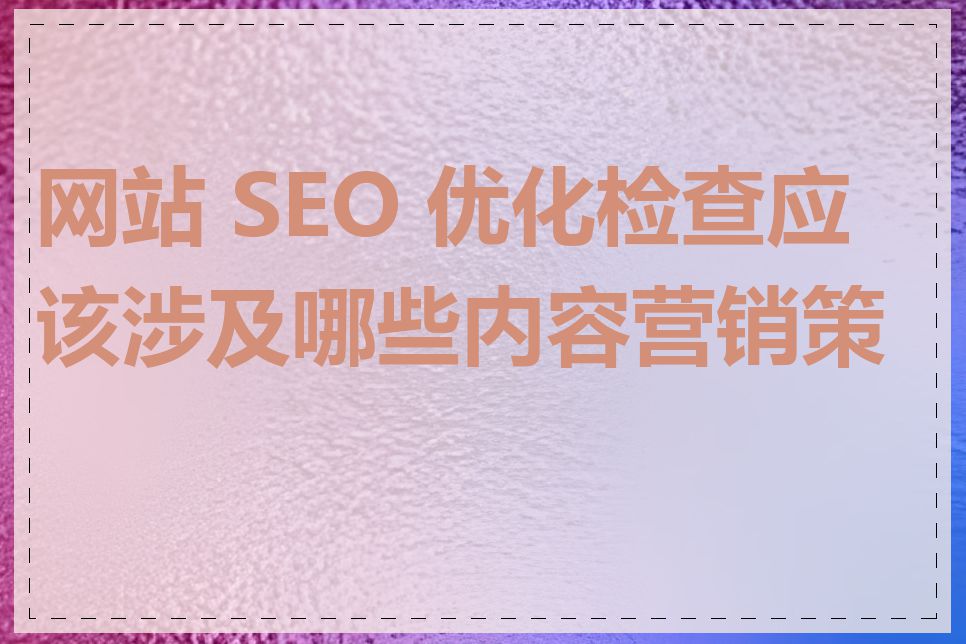 网站 SEO 优化检查应该涉及哪些内容营销策略