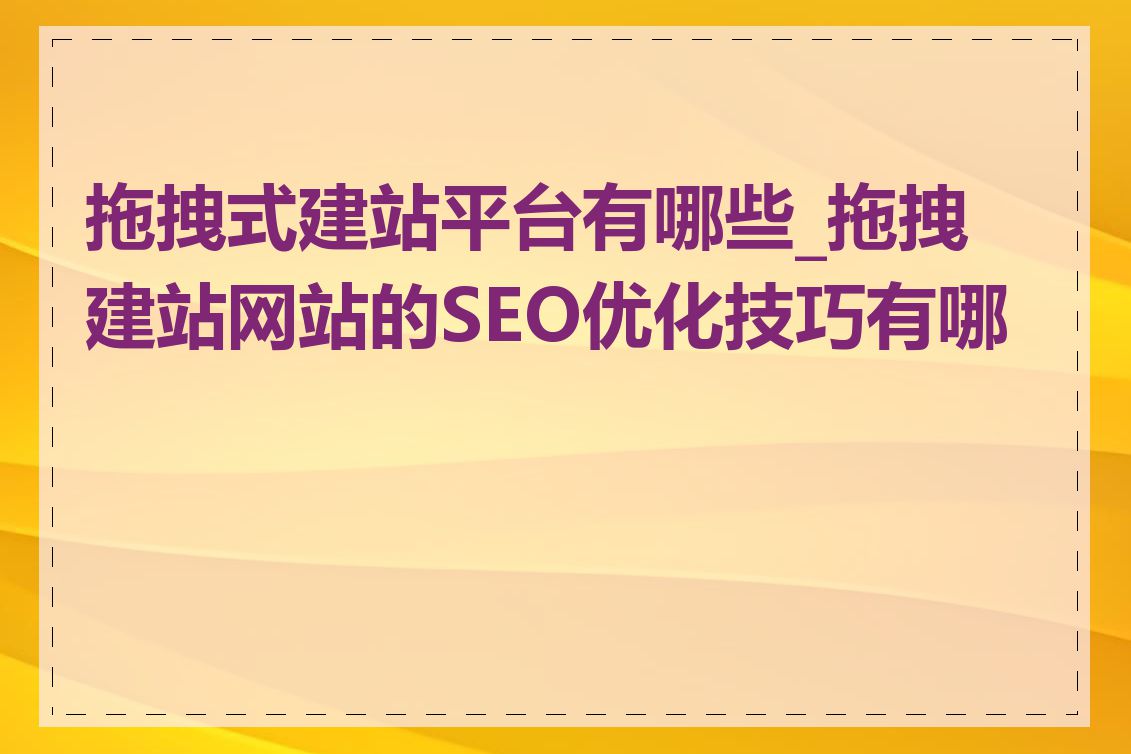 拖拽式建站平台有哪些_拖拽建站网站的SEO优化技巧有哪些