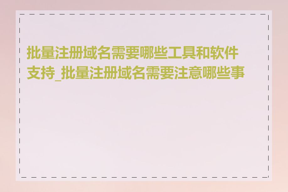 批量注册域名需要哪些工具和软件支持_批量注册域名需要注意哪些事项