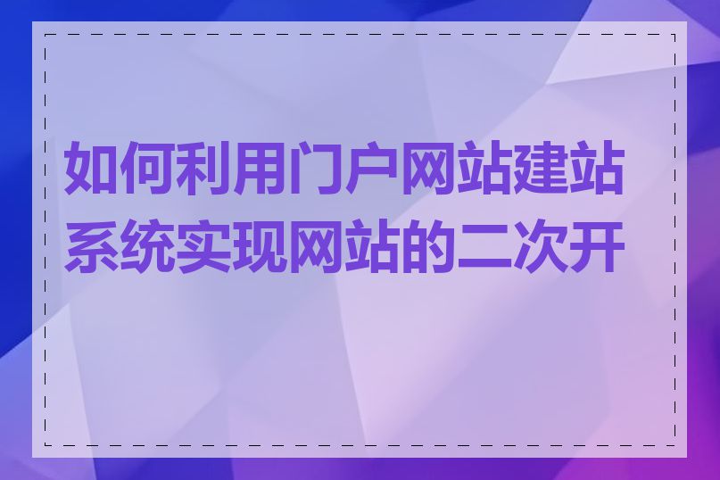 如何利用门户网站建站系统实现网站的二次开发