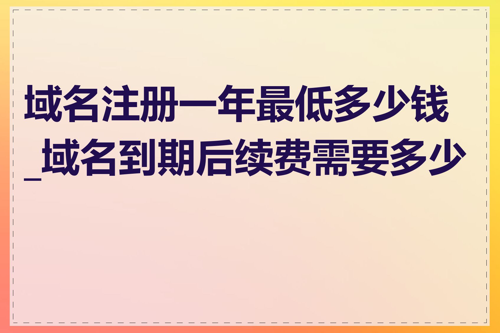 域名注册一年最低多少钱_域名到期后续费需要多少钱