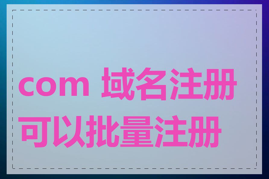 com 域名注册可以批量注册吗