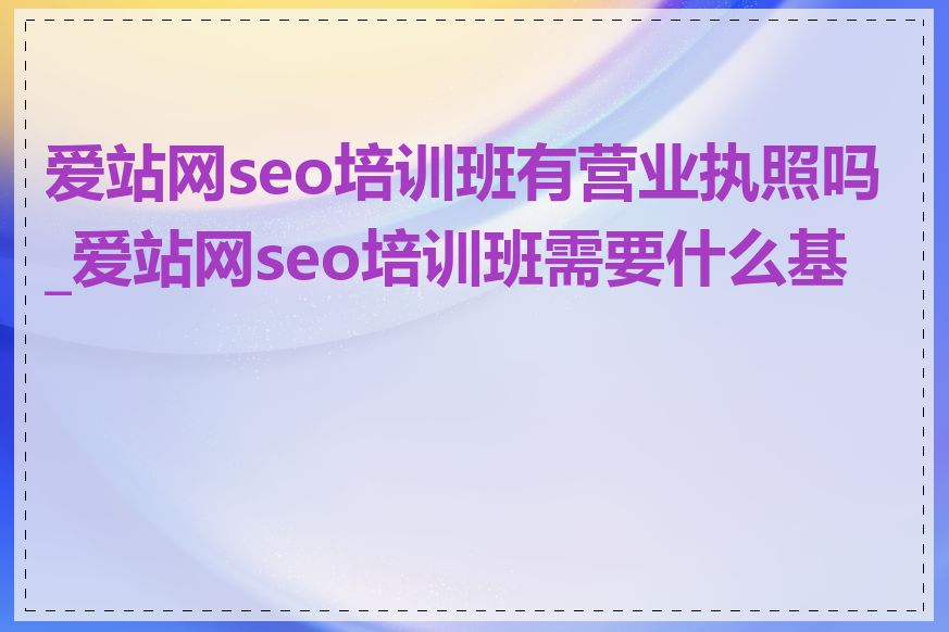 爱站网seo培训班有营业执照吗_爱站网seo培训班需要什么基础